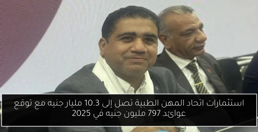 استثمارات اتحاد المهن الطبية تصل إلى 10.3 مليار جنيه مع توقع عوائد 797 مليون جنيه في 2025