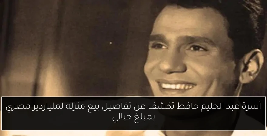 أسرة عبد الحليم حافظ تكشف عن تفاصيل بيع منزله لملياردير مصري بمبلغ خيالي