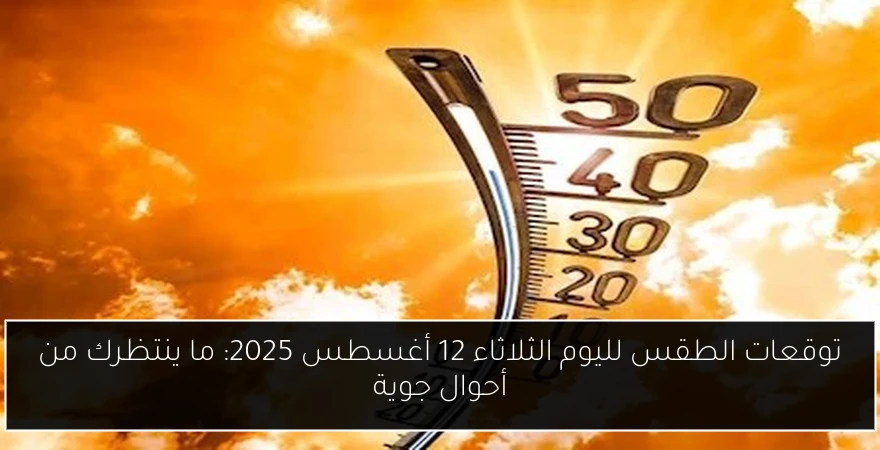 توقعات الطقس لليوم الثلاثاء 12 أغسطس 2025: ما ينتظرك من أحوال جوية
