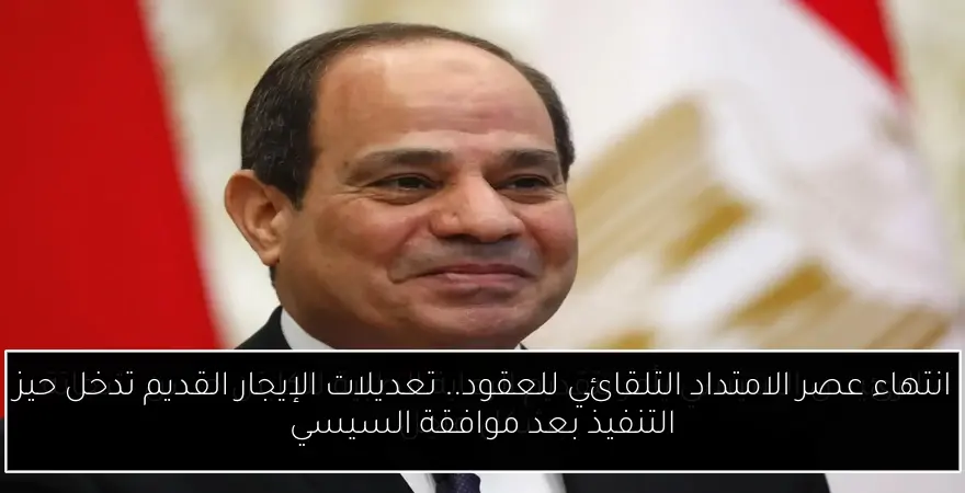 انتهاء عصر الامتداد التلقائي للعقود.. تعديلات الإيجار القديم تدخل حيز التنفيذ بعد موافقة السيسي