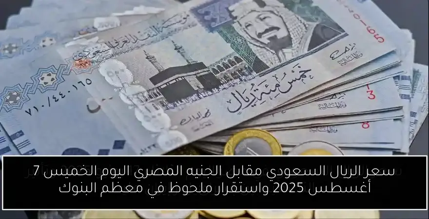سعر الريال السعودي مقابل الجنيه المصري اليوم الخميس 7 أغسطس 2025 واستقرار ملحوظ في معظم البنوك