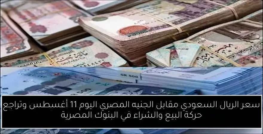 سعر الريال السعودي مقابل الجنيه المصري اليوم 11 أغسطس وتراجع حركة البيع والشراء في البنوك المصرية