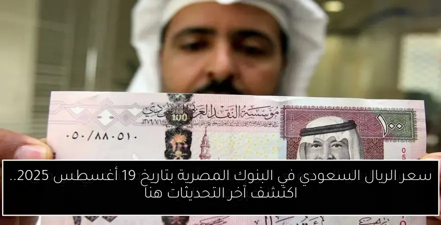 سعر الريال السعودي في البنوك المصرية بتاريخ 19 أغسطس 2025.. اكتشف آخر التحديثات هنا