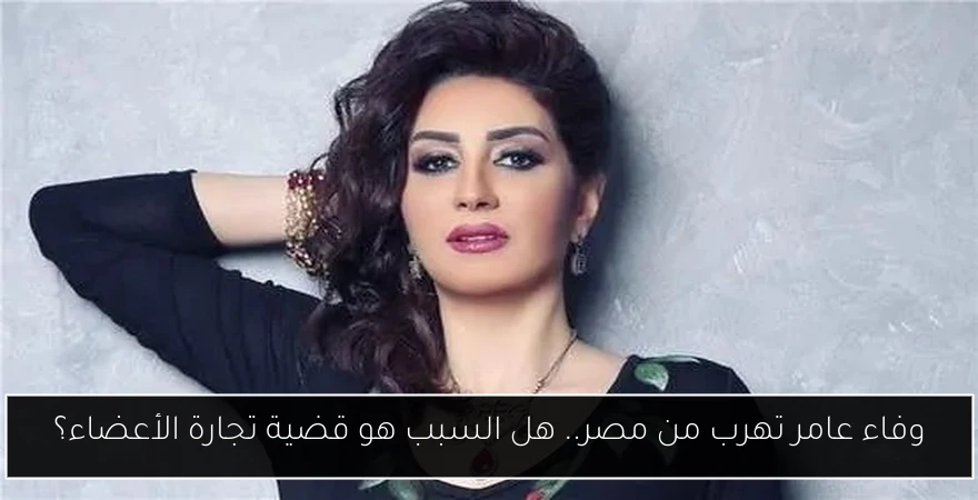 وفاء عامر تهرب من مصر.. هل السبب هو قضية تجارة الأعضاء؟