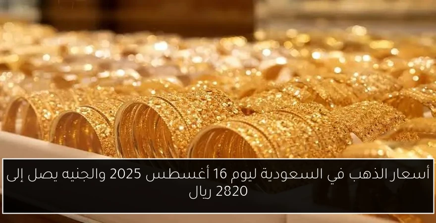 أسعار الذهب في السعودية ليوم 16 أغسطس 2025 والجنيه يصل إلى 2820 ريال