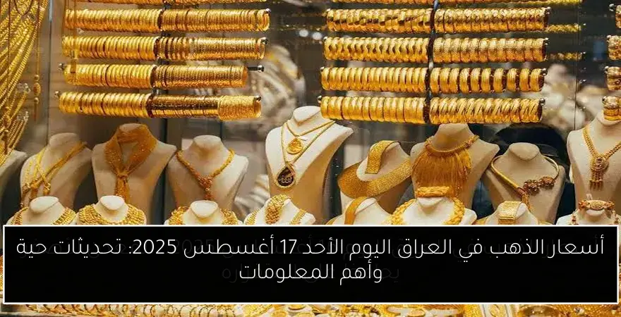 أسعار الذهب في العراق اليوم الأحد 17 أغسطس 2025: تحديثات حية وأهم المعلومات