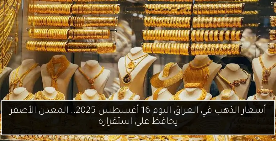أسعار الذهب في العراق اليوم 16 أغسطس 2025.. المعدن الأصفر يحافظ على استقراره