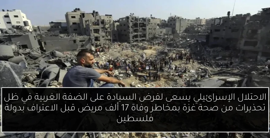 الاحتلال الإسرائيلي يسعى لفرض السيادة على الضفة الغربية في ظل تحذيرات من صحة غزة بمخاطر وفاة 17 ألف مريض قبل الاعتراف بدولة فلسطين