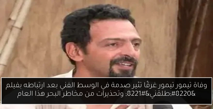 وفاة تيمور تيمور غرقًا تثير صدمة في الوسط الفني بعد ارتباطه بفيلم “طلقني” وتحذيرات من مخاطر البحر هذا العام