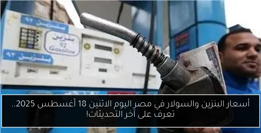 أسعار البنزين والسولار في مصر اليوم الاثنين 18 أغسطس 2025.. تعرف على آخر التحديثات!