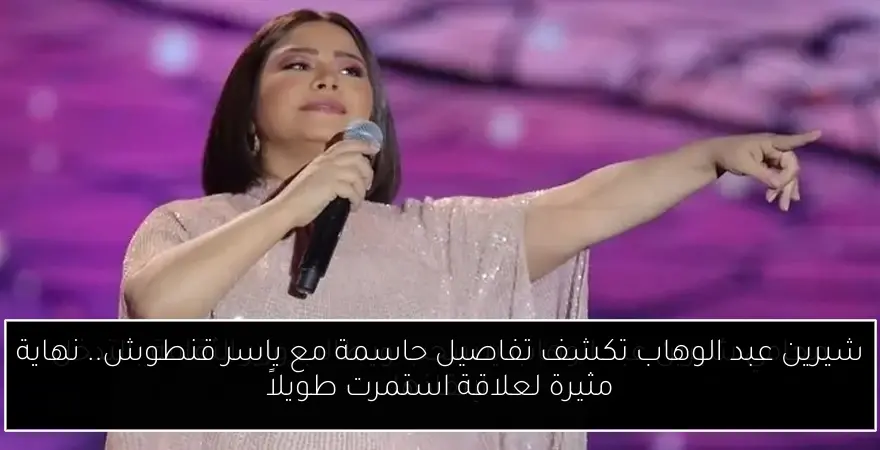 شيرين عبد الوهاب تكشف تفاصيل حاسمة مع ياسر قنطوش.. نهاية مثيرة لعلاقة استمرت طويلاً