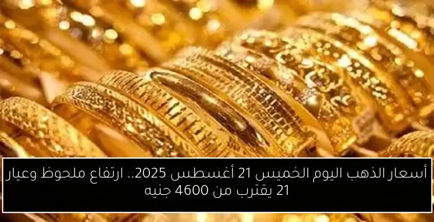 أسعار الذهب اليوم الخميس 21 أغسطس 2025.. ارتفاع ملحوظ وعيار 21 يقترب من 4600 جنيه