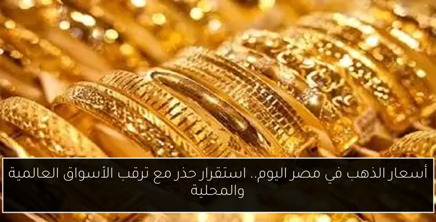 أسعار الذهب في مصر اليوم.. استقرار حذر مع ترقب الأسواق العالمية والمحلية