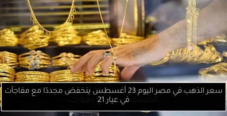 سعر الذهب في مصر اليوم 23 أغسطس ينخفض مجددًا مع مفاجآت في عيار 21