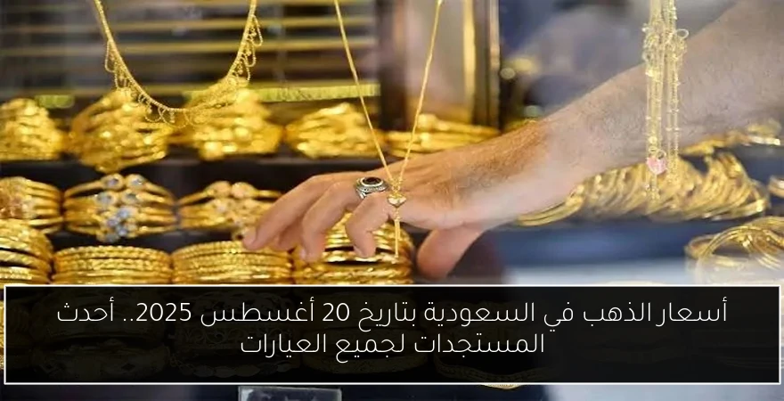 أسعار الذهب في السعودية بتاريخ 20 أغسطس 2025.. أحدث المستجدات لجميع العيارات