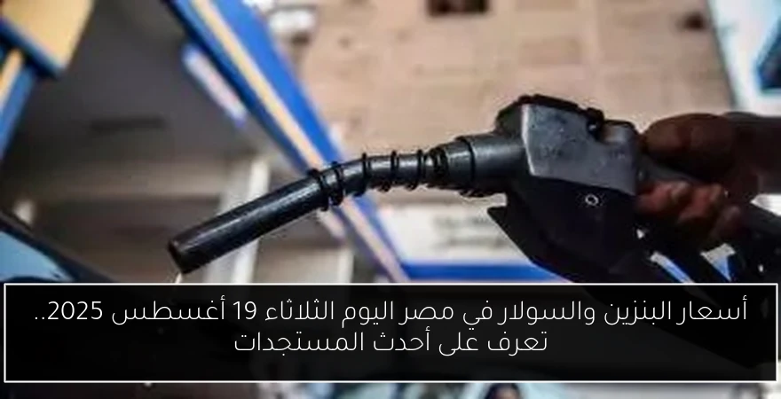 أسعار البنزين والسولار في مصر اليوم الثلاثاء 19 أغسطس 2025.. تعرف على أحدث المستجدات