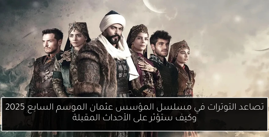 تصاعد التوترات في مسلسل المؤسس عثمان الموسم السابع 2025 وكيف ستؤثر على الأحداث المقبلة