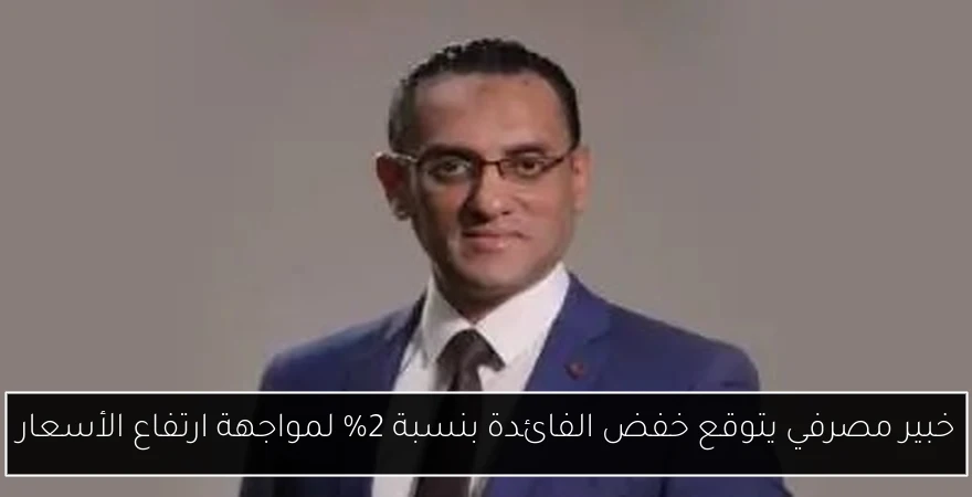خبير مصرفي يتوقع خفض الفائدة بنسبة 2% لمواجهة ارتفاع الأسعار