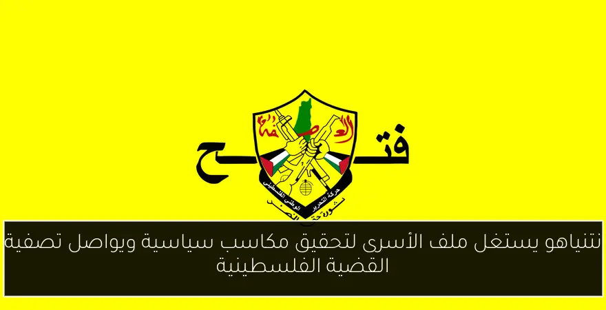 نتنياهو يستغل ملف الأسرى لتحقيق مكاسب سياسية ويواصل تصفية القضية الفلسطينية