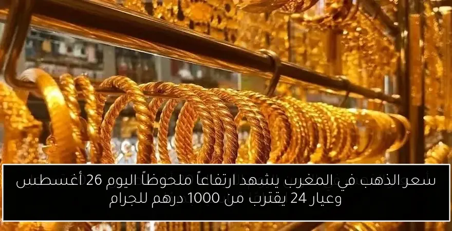 سعر الذهب في المغرب يشهد ارتفاعاً ملحوظاً اليوم 26 أغسطس وعيار 24 يقترب من 1000 درهم للجرام