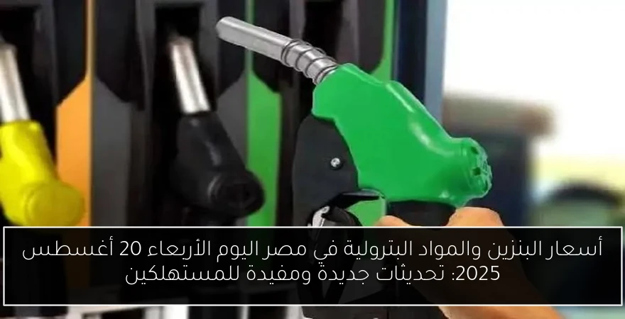 أسعار البنزين والمواد البترولية في مصر اليوم الأربعاء 20 أغسطس 2025: تحديثات جديدة ومفيدة للمستهلكين