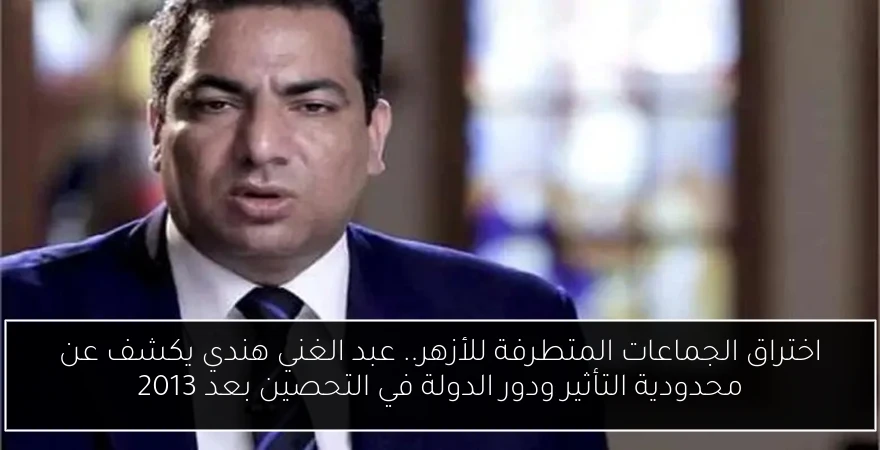 اختراق الجماعات المتطرفة للأزهر.. عبد الغني هندي يكشف عن محدودية التأثير ودور الدولة في التحصين بعد 2013