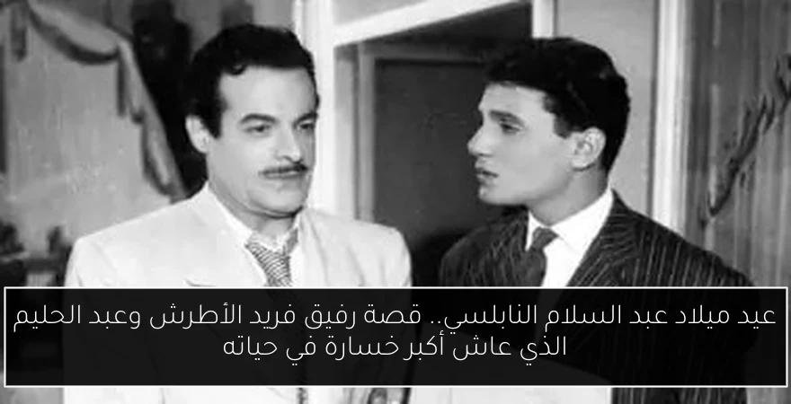 عيد ميلاد عبد السلام النابلسي.. قصة رفيق فريد الأطرش وعبد الحليم الذي عاش أكبر خسارة في حياته