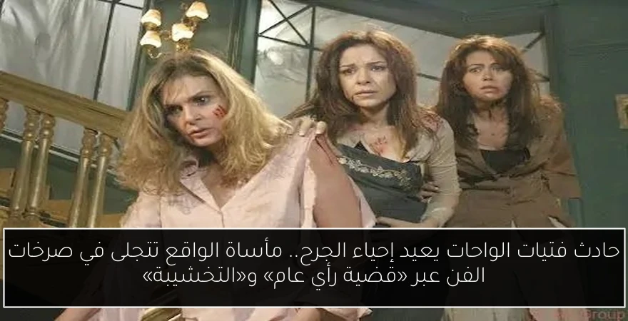 حادث فتيات الواحات يعيد إحياء الجرح.. مأساة الواقع تتجلى في صرخات الفن عبر «قضية رأي عام» و«التخشيبة»