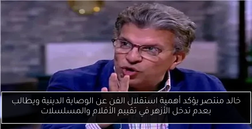 خالد منتصر يؤكد أهمية استقلال الفن عن الوصاية الدينية ويطالب بعدم تدخل الأزهر في تقييم الأفلام والمسلسلات