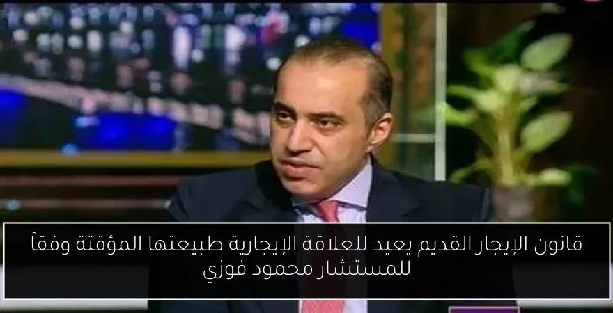 قانون الإيجار القديم يعيد للعلاقة الإيجارية طبيعتها المؤقتة وفقاً للمستشار محمود فوزي