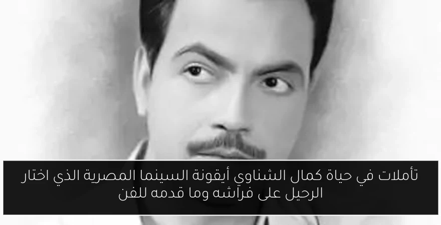 تأملات في حياة كمال الشناوي أيقونة السينما المصرية الذي اختار الرحيل على فراشه وما قدمه للفن