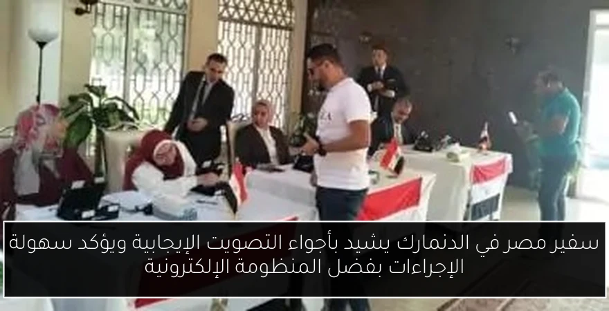 سفير مصر في الدنمارك يشيد بأجواء التصويت الإيجابية ويؤكد سهولة الإجراءات بفضل المنظومة الإلكترونية