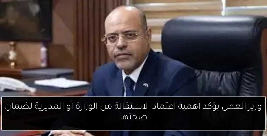 وزير العمل يؤكد أهمية اعتماد الاستقالة من الوزارة أو المديرية لضمان صحتها