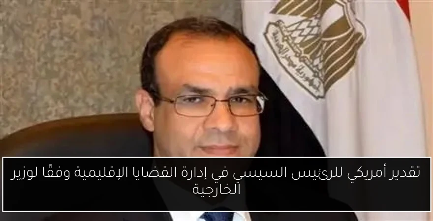 تقدير أمريكي للرئيس السيسي في إدارة القضايا الإقليمية وفقًا لوزير الخارجية