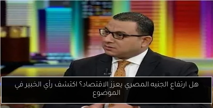 هل ارتفاع الجنيه المصري يعزز الاقتصاد؟ اكتشف رأي الخبير في الموضوع