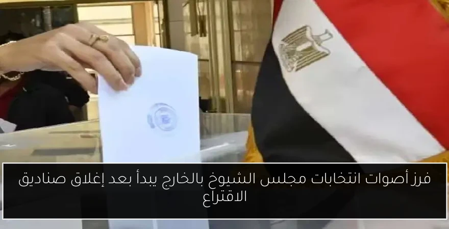 فرز أصوات انتخابات مجلس الشيوخ بالخارج يبدأ بعد إغلاق صناديق الاقتراع
