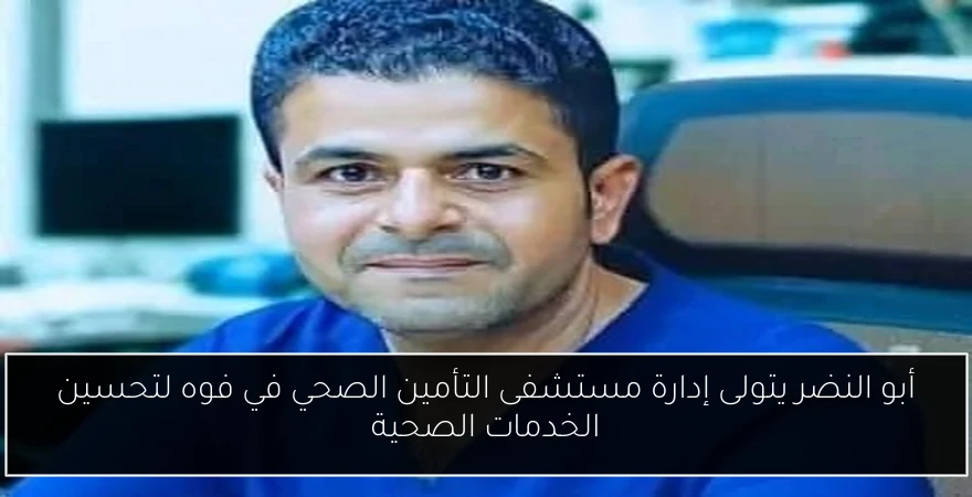 أبو النضر يتولى إدارة مستشفى التأمين الصحي في فوه لتحسين الخدمات الصحية