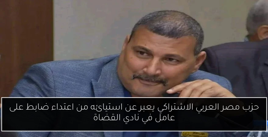 حزب مصر العربي الاشتراكي يعبر عن استيائه من اعتداء ضابط على عامل في نادي القضاة