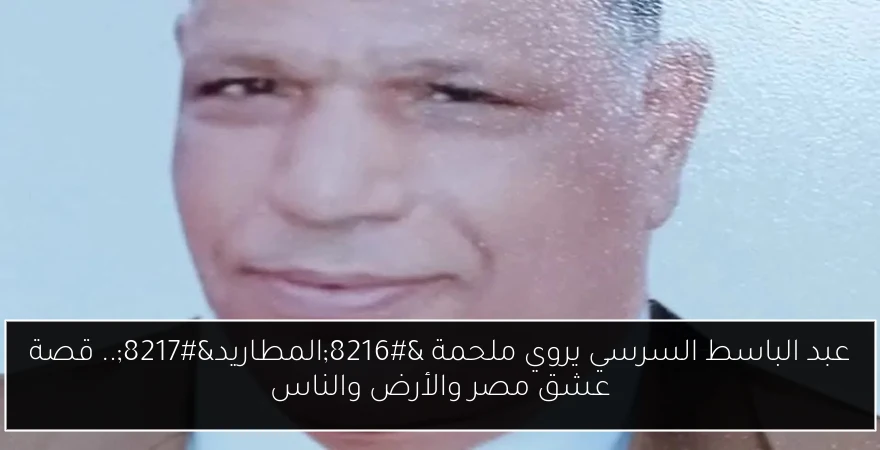 عبد الباسط السرسي يروي ملحمة ‘المطاريد’.. قصة عشق مصر والأرض والناس
