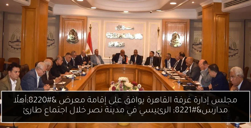 مجلس إدارة غرفة القاهرة يوافق على إقامة معرض “أهلًا مدارس” الرئيسي في مدينة نصر خلال اجتماع طارئ