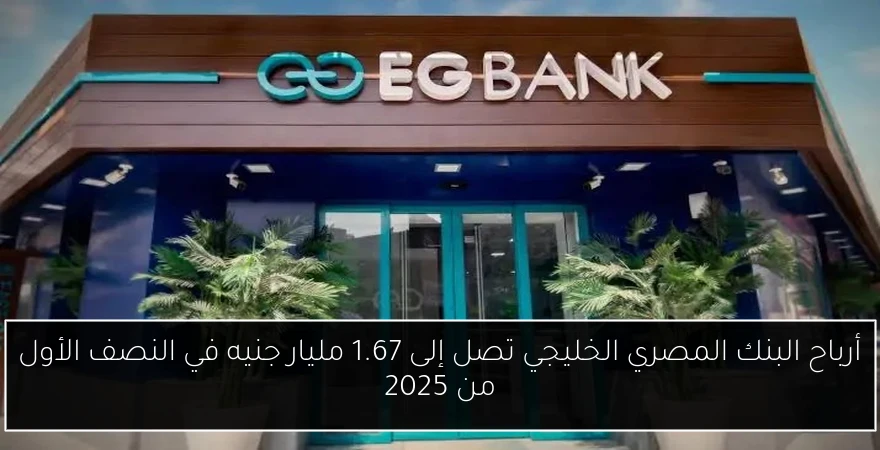 أرباح البنك المصري الخليجي تصل إلى 1.67 مليار جنيه في النصف الأول من 2025