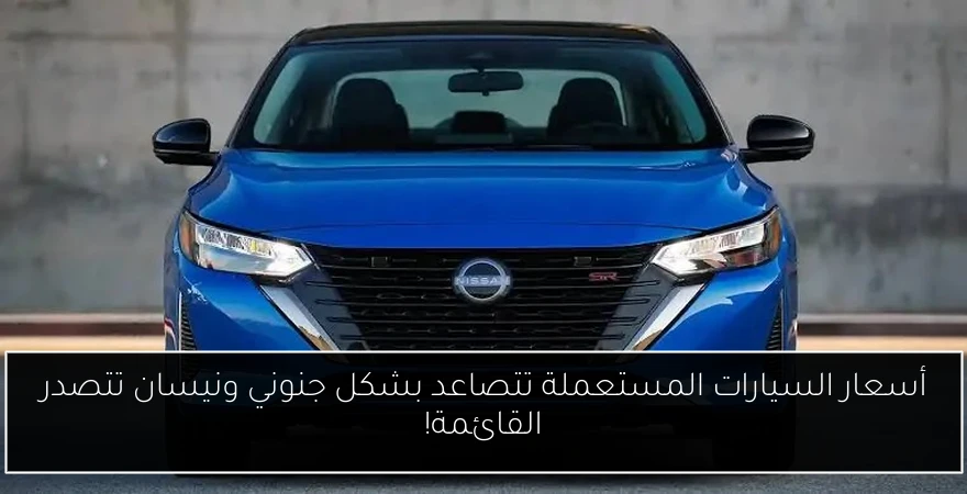 أسعار السيارات المستعملة تتصاعد بشكل جنوني ونيسان تتصدر القائمة!