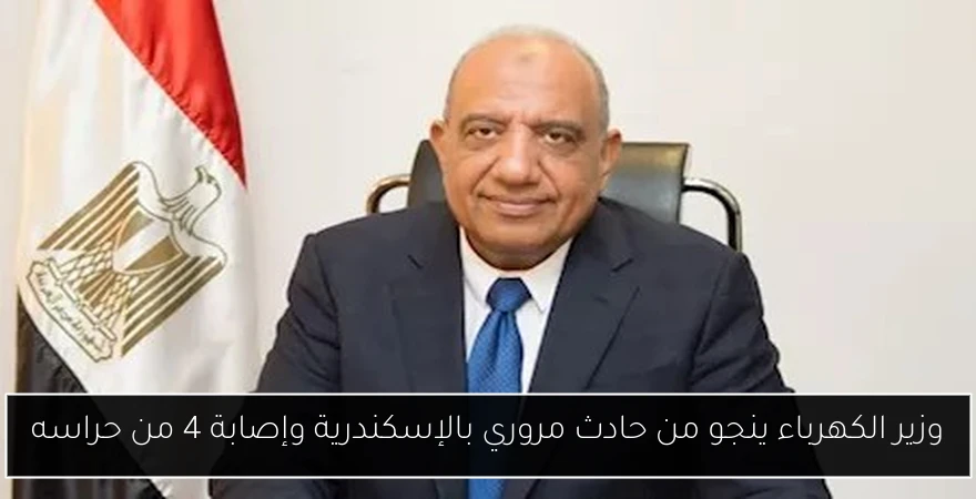 وزير الكهرباء ينجو من حادث مروري بالإسكندرية وإصابة 4 من حراسه