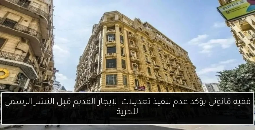 فقيه قانوني يؤكد عدم تنفيذ تعديلات الإيجار القديم قبل النشر الرسمي للحرية