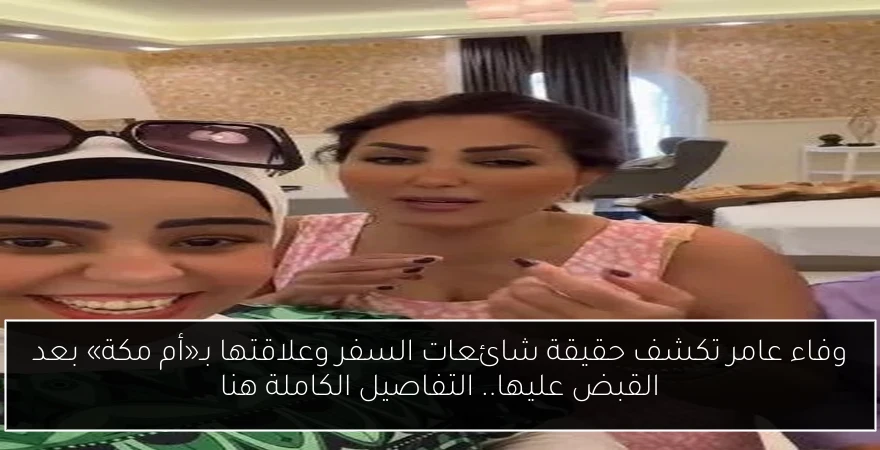 وفاء عامر تكشف حقيقة شائعات السفر وعلاقتها بـ«أم مكة» بعد القبض عليها.. التفاصيل الكاملة هنا