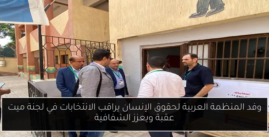 وفد المنظمة العربية لحقوق الإنسان يراقب الانتخابات في لجنة ميت عقبة ويعزز الشفافية
