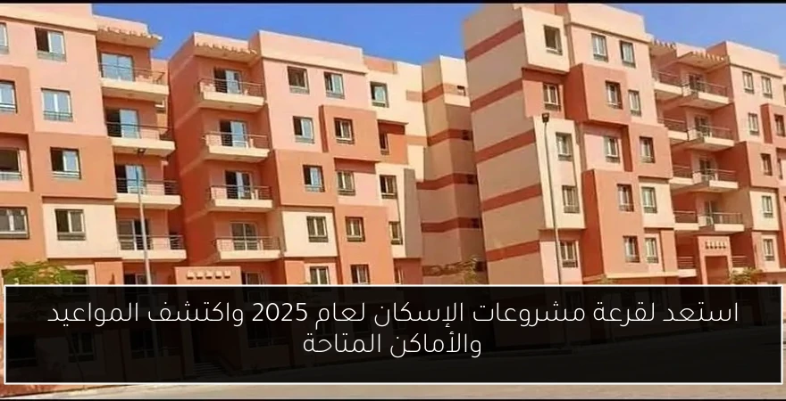 استعد لقرعة مشروعات الإسكان لعام 2025 واكتشف المواعيد والأماكن المتاحة