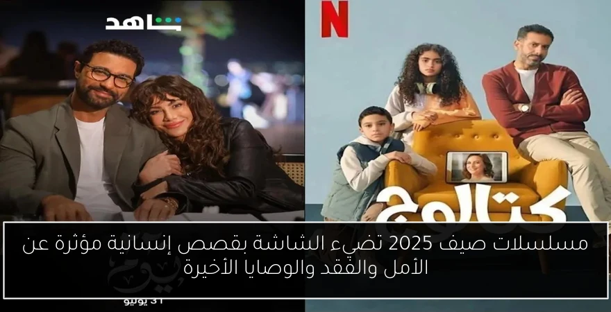 مسلسلات صيف 2025 تضيء الشاشة بقصص إنسانية مؤثرة عن الأمل والفقد والوصايا الأخيرة