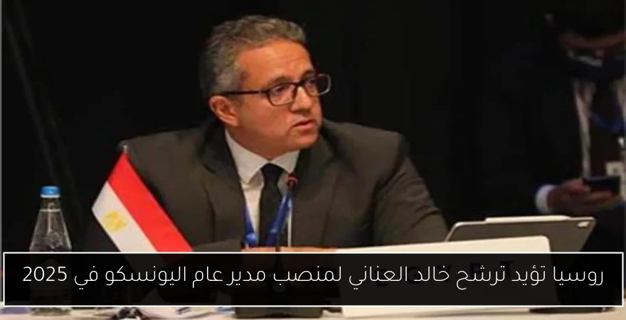 روسيا تؤيد ترشح خالد العناني لمنصب مدير عام اليونسكو في 2025