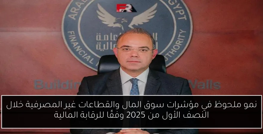 نمو ملحوظ في مؤشرات سوق المال والقطاعات غير المصرفية خلال النصف الأول من 2025 وفقًا للرقابة المالية